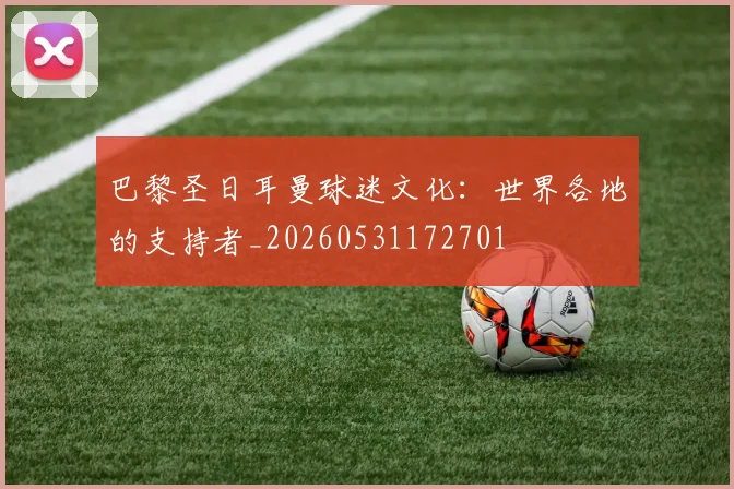 巴黎圣日耳曼球迷文化:世界各地的支持者_20260531172701